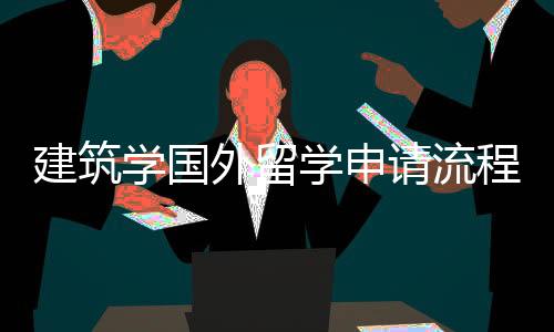 建筑学国外留学申请流程及优势